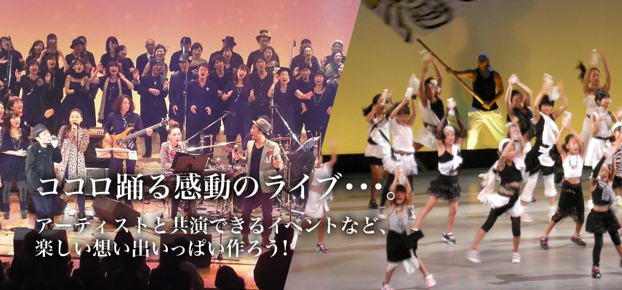 ココロ踊る感動のライブ･･･。アーティストと共演できるイベントなど、楽しい想い出をいっぱい作ろう！