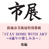 鈴鹿市美術展特別番組「STAY HOME WITH ART～6通りの楽しみ方～」後編（全8回放送）